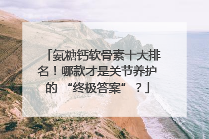 氨糖钙软骨素十大排名！哪款才是关节养护的 “终极答案”？