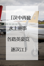 汉中再掀水上赛事 各路英豪竞逐汉江