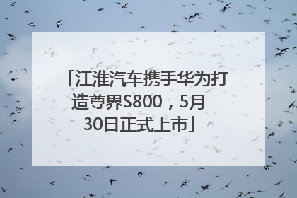 江淮汽车携手华为打造尊界S800，5月30日正式上市