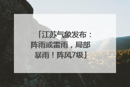 江苏气象发布：阵雨或雷雨，局部暴雨！阵风7级