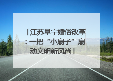 江苏阜宁婚俗改革：一把“小扇子”扇动文明新风尚