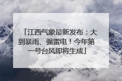 江西气象最新发布：大到暴雨、强雷电！今年第一号台风即将生成
