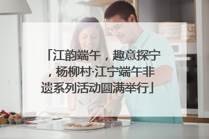 江韵端午，趣意探宁，杨柳村·江宁端午非遗系列活动圆满举行