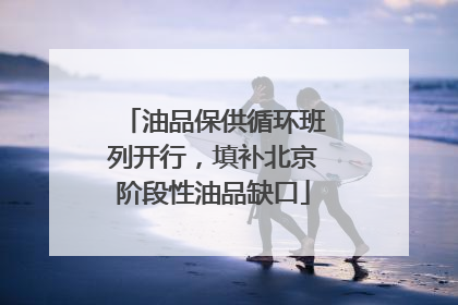 油品保供循环班列开行，填补北京阶段性油品缺口