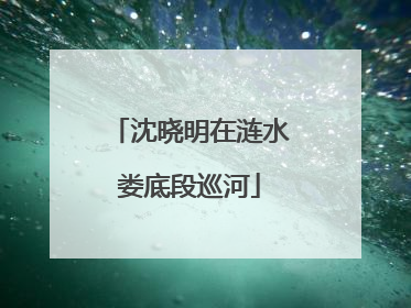 沈晓明在涟水娄底段巡河
