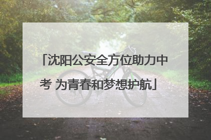 沈阳公安全方位助力中考 为青春和梦想护航