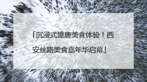 沉浸式盛唐美食体验！西安丝路美食嘉年华启幕