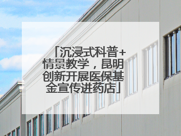 沉浸式科普+情景教学，昆明创新开展医保基金宣传进药店