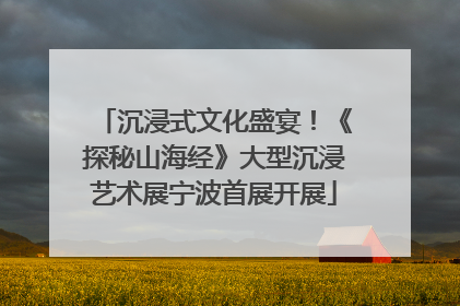 沉浸式文化盛宴！《探秘山海经》大型沉浸艺术展宁波首展开展