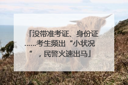 没带准考证、身份证……考生频出“小状况”，民警火速出马