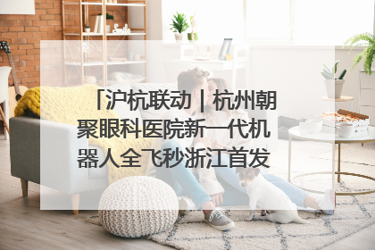 沪杭联动｜杭州朝聚眼科医院新一代机器人全飞秒浙江首发庆典仪式圆满落幕
