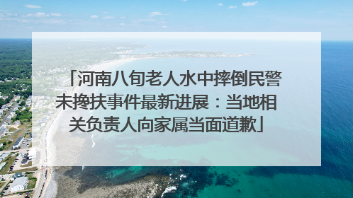 河南八旬老人水中摔倒民警未搀扶事件最新进展：当地相关负责人向家属当面道歉