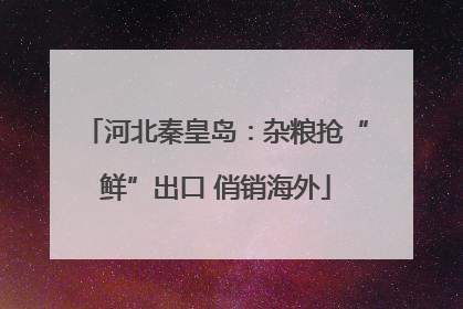 河北秦皇岛：杂粮抢“鲜”出口 俏销海外