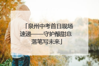 泉州中考首日现场速递——守护酿甜意 落笔写未来