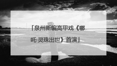 泉州新编高甲戏《哪吒·灵珠出世》首演