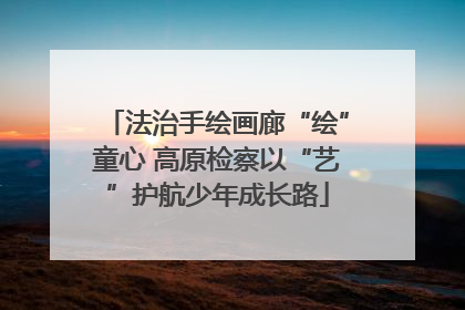 法治手绘画廊“绘”童心 高原检察以“艺”护航少年成长路