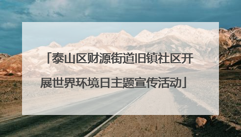 泰山区财源街道旧镇社区开展世界环境日主题宣传活动