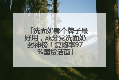 洗面奶哪个牌子最好用，成分党洗面奶封神榜！复购率97%国货洁面