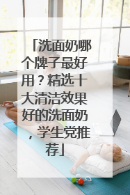 洗面奶哪个牌子最好用？精选十大清洁效果好的洗面奶，学生党推荐