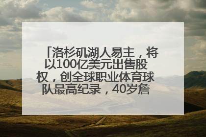洛杉矶湖人易主，将以100亿美元出售股权，创全球职业体育球队最高纪录，40岁詹姆斯：还没打算退役