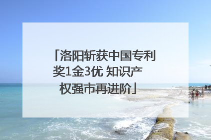 洛阳斩获中国专利奖1金3优 知识产权强市再进阶