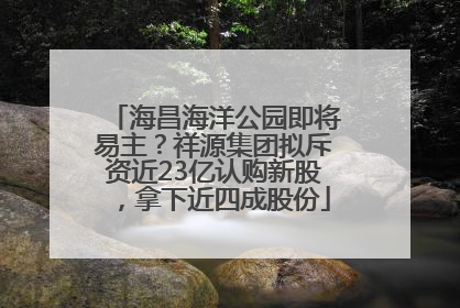 海昌海洋公园即将易主？祥源集团拟斥资近23亿认购新股，拿下近四成股份