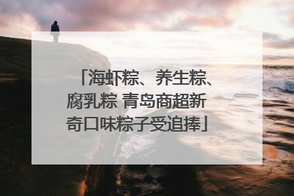 海虾粽、养生粽、腐乳粽 青岛商超新奇口味粽子受追捧