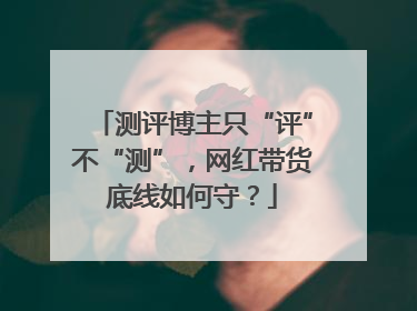 测评博主只“评”不“测”，网红带货底线如何守？