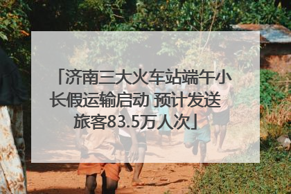 济南三大火车站端午小长假运输启动 预计发送旅客83.5万人次