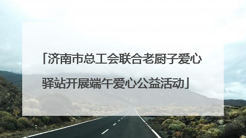 济南市总工会联合老厨子爱心驿站开展端午爱心公益活动