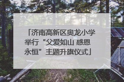 济南高新区奥龙小学举行“父爱如山 感恩永恒”主题升旗仪式
