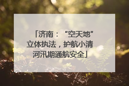 济南：“空天地”立体执法，护航小清河汛期通航安全