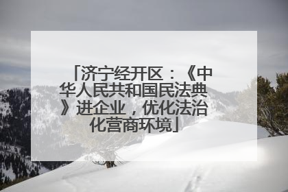 济宁经开区：《中华人民共和国民法典》进企业，优化法治化营商环境