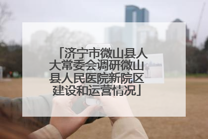 济宁市微山县人大常委会调研微山县人民医院新院区建设和运营情况