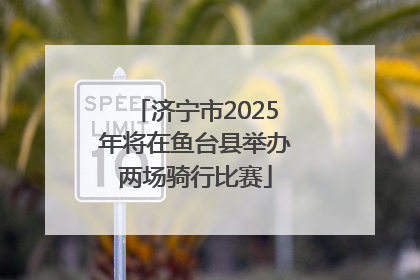 济宁市2025年将在鱼台县举办两场骑行比赛