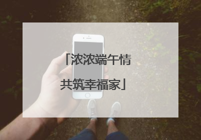 浓浓端午情 共筑幸福家
