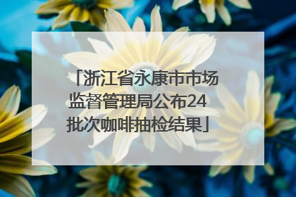浙江省永康市市场监督管理局公布24批次咖啡抽检结果
