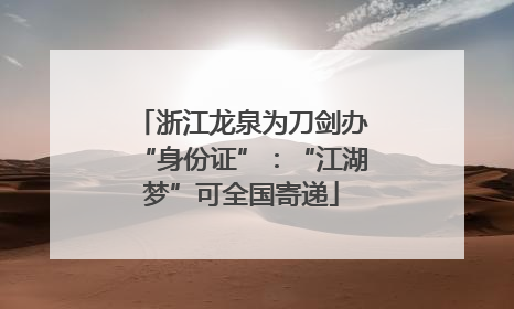 浙江龙泉为刀剑办“身份证”：“江湖梦”可全国寄递