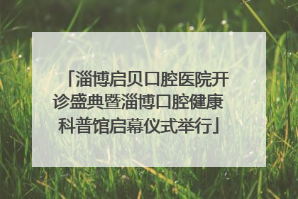淄博启贝口腔医院开诊盛典暨淄博口腔健康科普馆启幕仪式举行