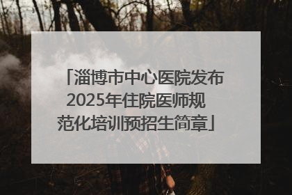 淄博市中心医院发布2025年住院医师规范化培训预招生简章