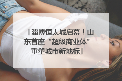 淄博恒太城启幕！山东首座“超级商业体”重塑城市新地标