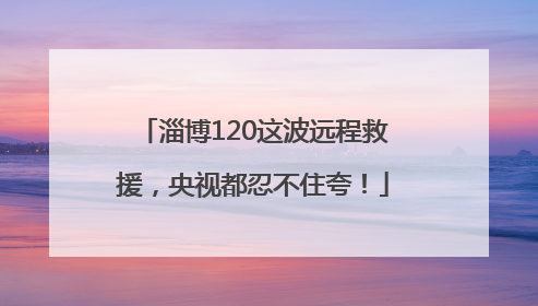 淄博120这波远程救援，央视都忍不住夸！