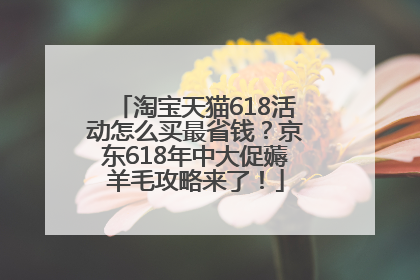淘宝天猫618活动怎么买最省钱？京东618年中大促薅羊毛攻略来了！
