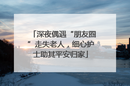 深夜偶遇“朋友圈”走失老人，细心护士助其平安归家