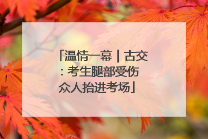温情一幕｜古交：考生腿部受伤 众人抬进考场