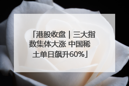 港股收盘｜三大指数集体大涨 中国稀土单日飙升60%
