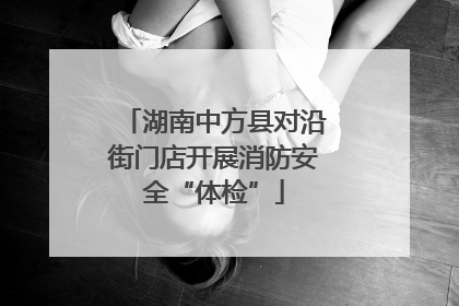 湖南中方县对沿街门店开展消防安全“体检”