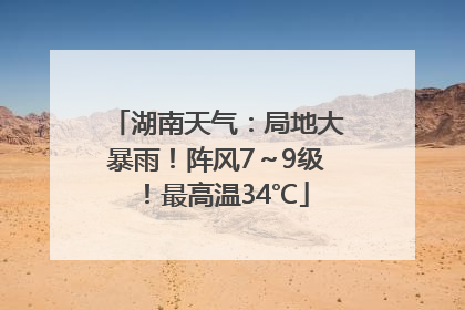 湖南天气：局地大暴雨！阵风7～9级！最高温34℃