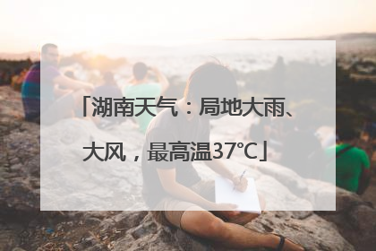 湖南天气：局地大雨、大风，最高温37℃