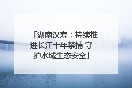 湖南汉寿：持续推进长江十年禁捕 守护水域生态安全
